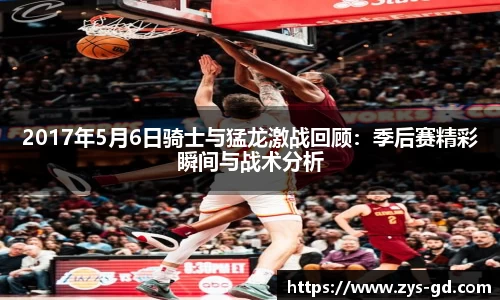 2017年5月6日骑士与猛龙激战回顾：季后赛精彩瞬间与战术分析