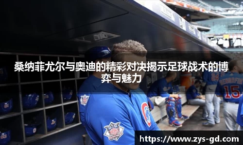 桑纳菲尤尔与奥迪的精彩对决揭示足球战术的博弈与魅力