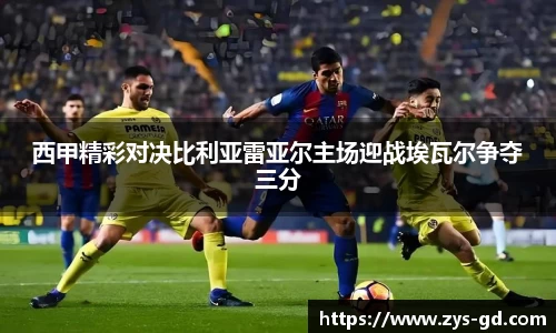 西甲精彩对决比利亚雷亚尔主场迎战埃瓦尔争夺三分